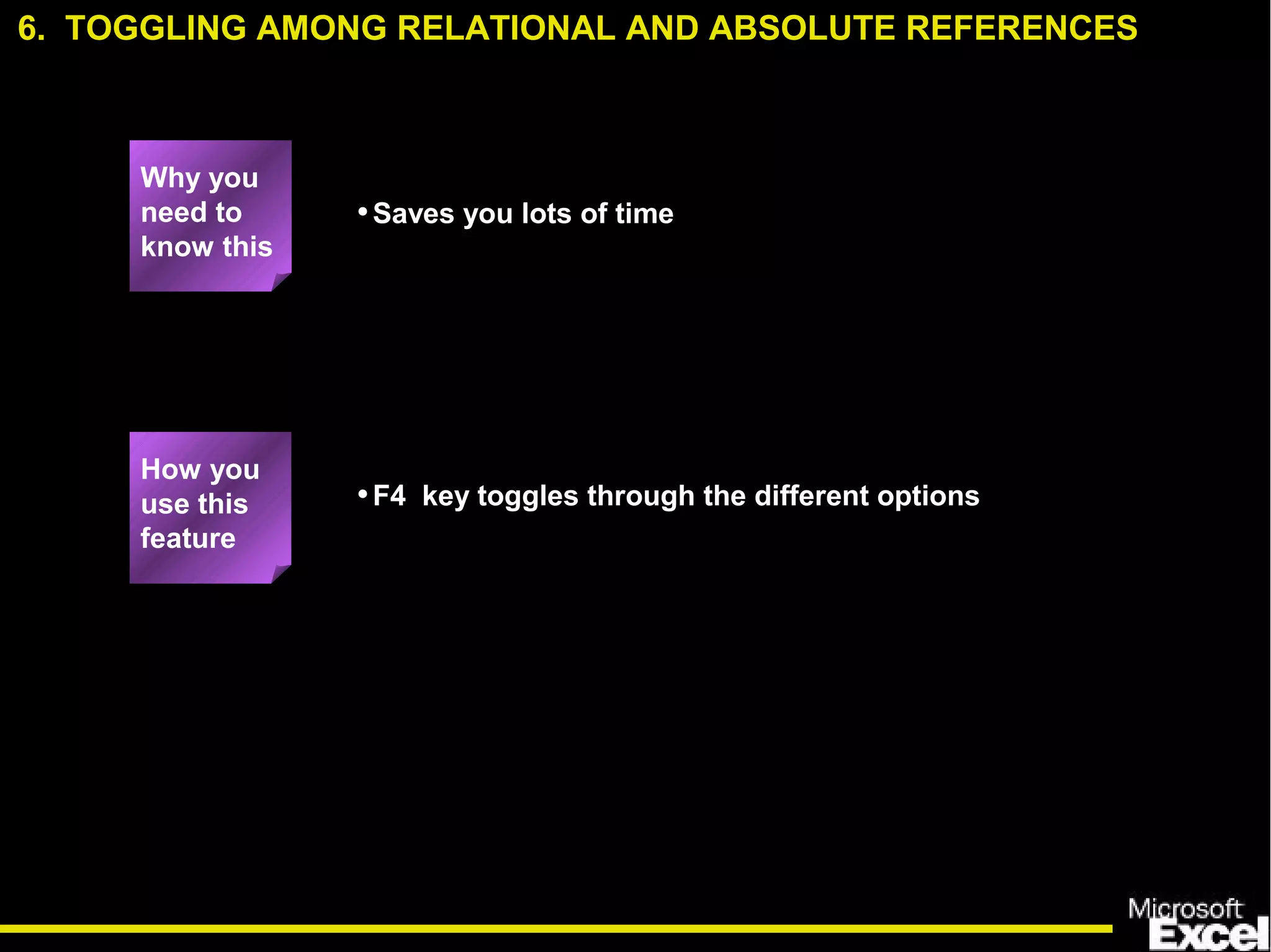 •Saves you lots of time
•F4 key toggles through the different options
6. TOGGLING AMONG RELATIONAL AND ABSOLUTE REFERENCES
How you
use this
feature
Why you
need to
know this
 