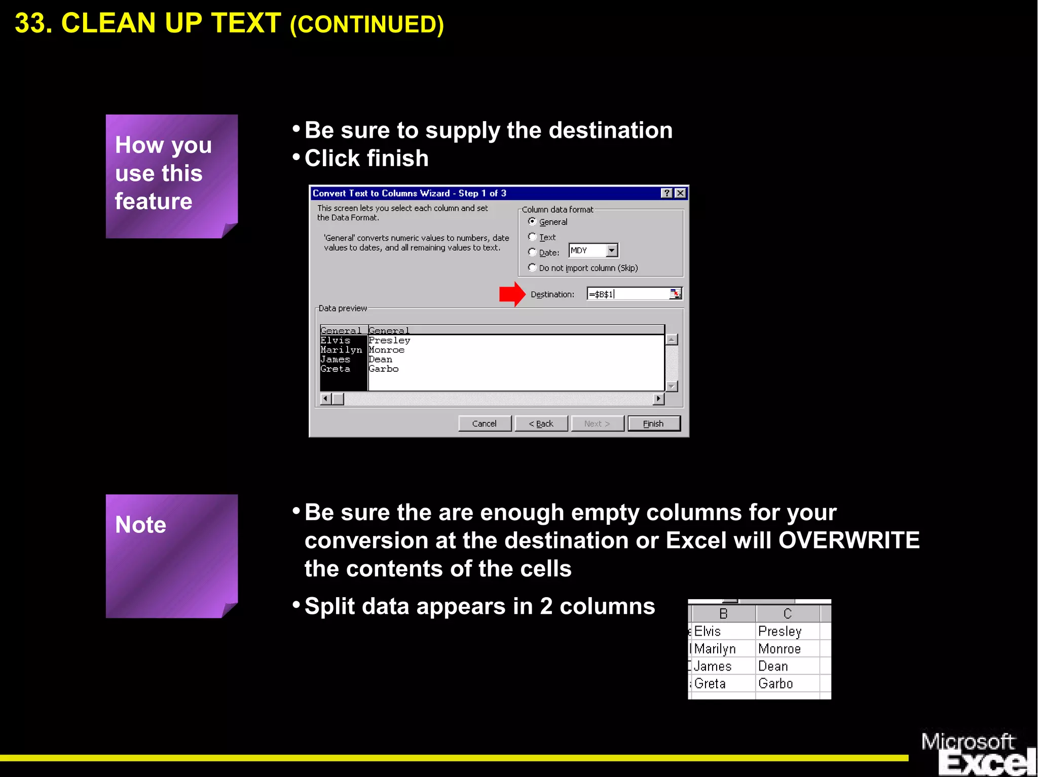 •Be sure the are enough empty columns for your
conversion at the destination or Excel will OVERWRITE
the contents of the cells
33. CLEAN UP TEXT (CONTINUED)
How you
use this
feature
•Be sure to supply the destination
•Click finish
Note
•Split data appears in 2 columns
 