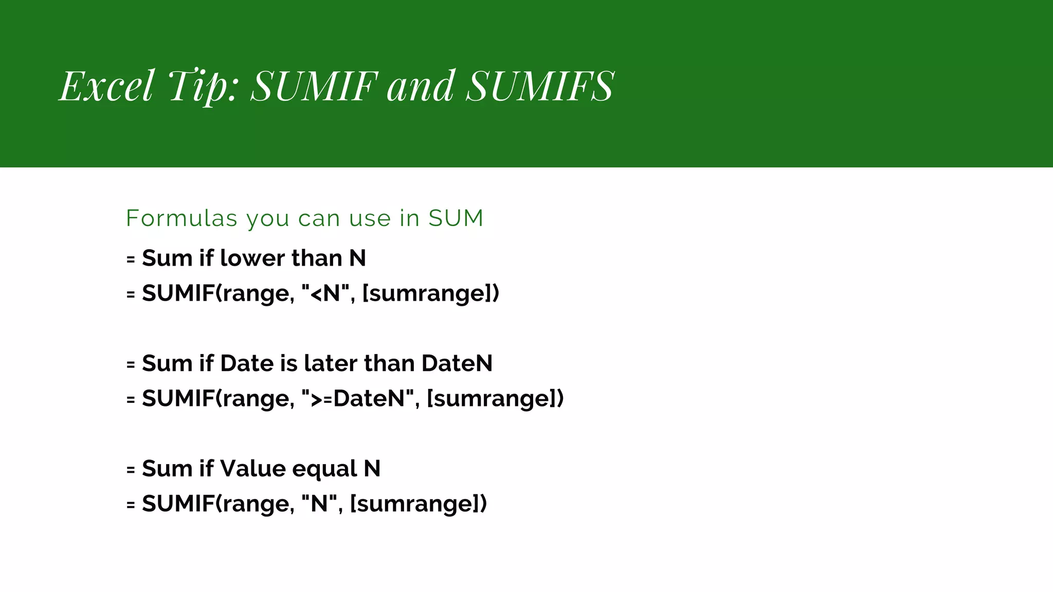 Excel Tip: SUMIF and SUMIFS Formulas you can use in SUM = Sum if lower than N = SUMIF(range, "<N", [sumrange]) = Sum if Date is later than DateN = SUMIF(range, ">=DateN", [sumrange]) = Sum if Value equal N = SUMIF(range, "N", [sumrange]) 