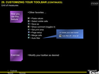29. CUSTOMIZING YOUR TOOLBAR  (CONTINUED) … or create  your own  icons! Auto filter off – show all Exercise How you use this feature Paste values Select visible cells Save as Show comment (toggles it) Set print area Page setup Merge cells Auto filter Other favorites ... Modify your toolbar as desired 