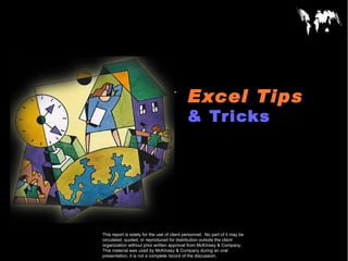 Excel Tips
CONFIDENTIAL

                                             & Tricks



Document
Date

This report is solely for the use of client personnel. No part of it may be
circulated, quoted, or reproduced for distribution outside the client
organization without prior written approval from McKinsey & Company.
This material was used by McKinsey & Company during an oral
presentation; it is not a complete record of the discussion.
 