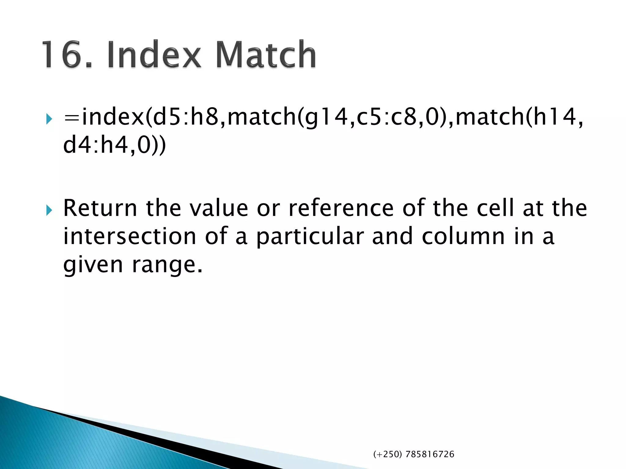  =index(d5:h8,match(g14,c5:c8,0),match(h14,
d4:h4,0))
 Return the value or reference of the cell at the
intersection of a particular and column in a
given range.
(+250) 785816726
 
