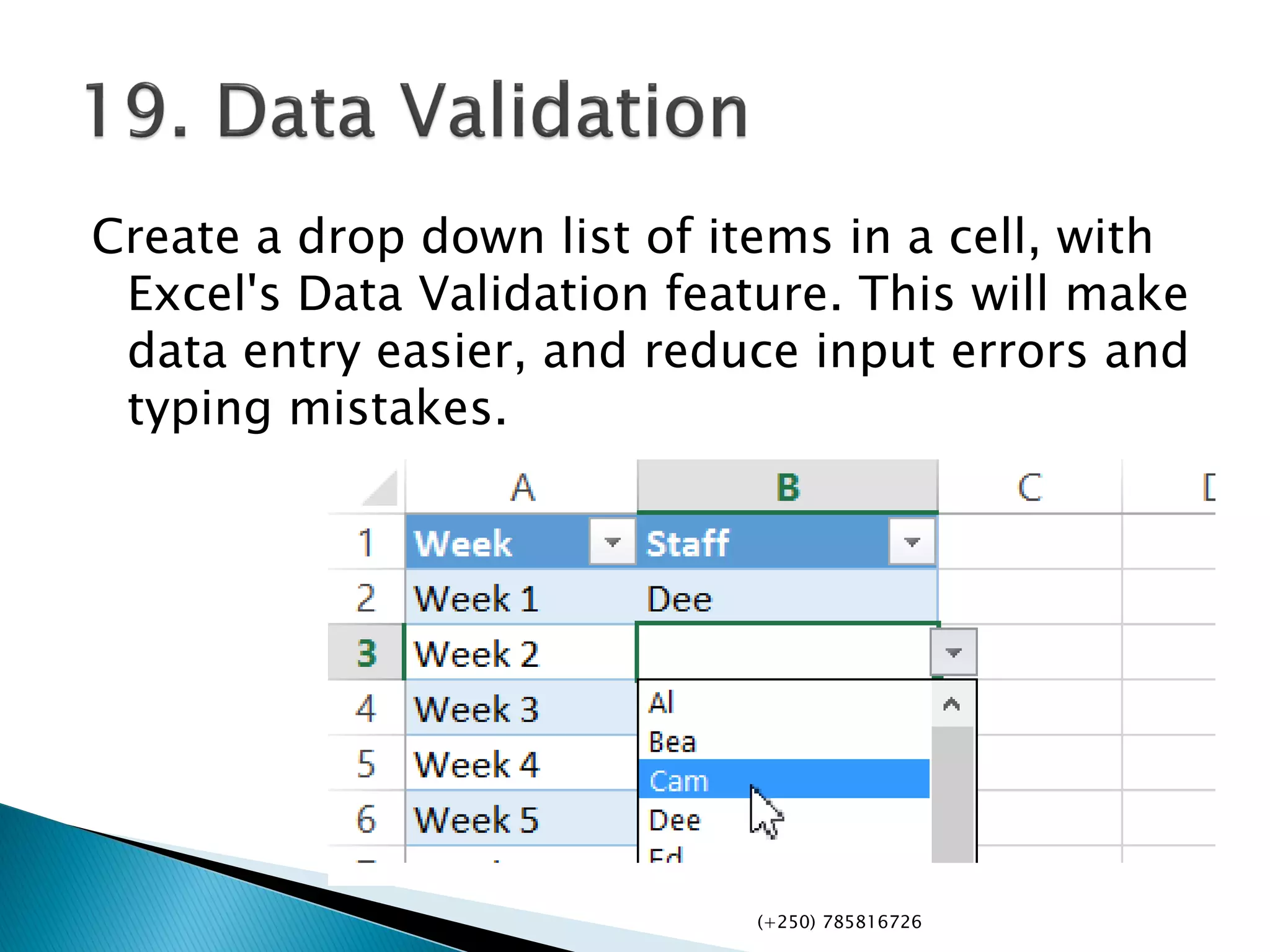 Create a drop down list of items in a cell, with
Excel's Data Validation feature. This will make
data entry easier, and reduce input errors and
typing mistakes.
(+250) 785816726
 