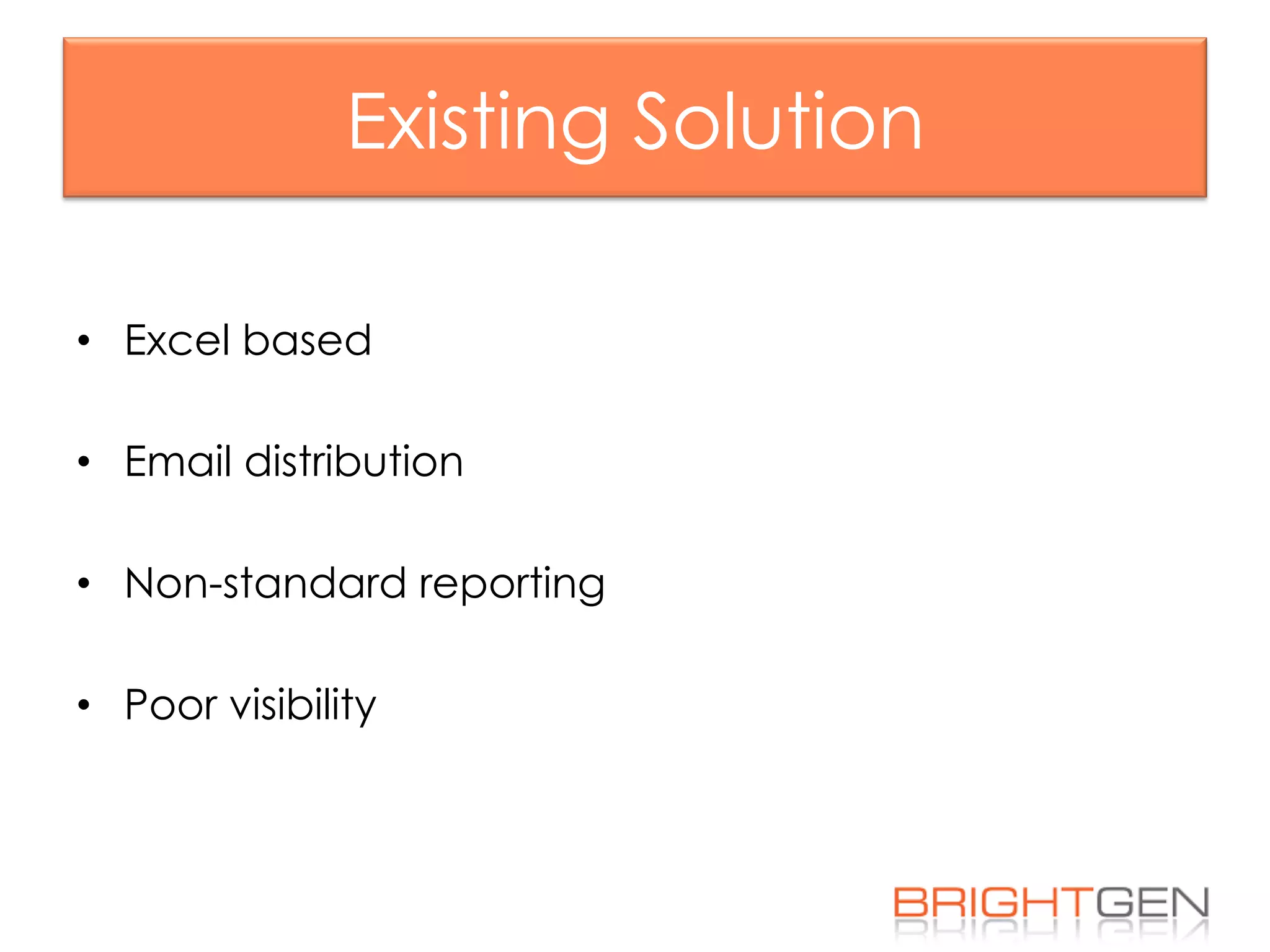 Existing Solution
•  Excel based
•  Email distribution
•  Non-standard reporting
•  Poor visibility
 