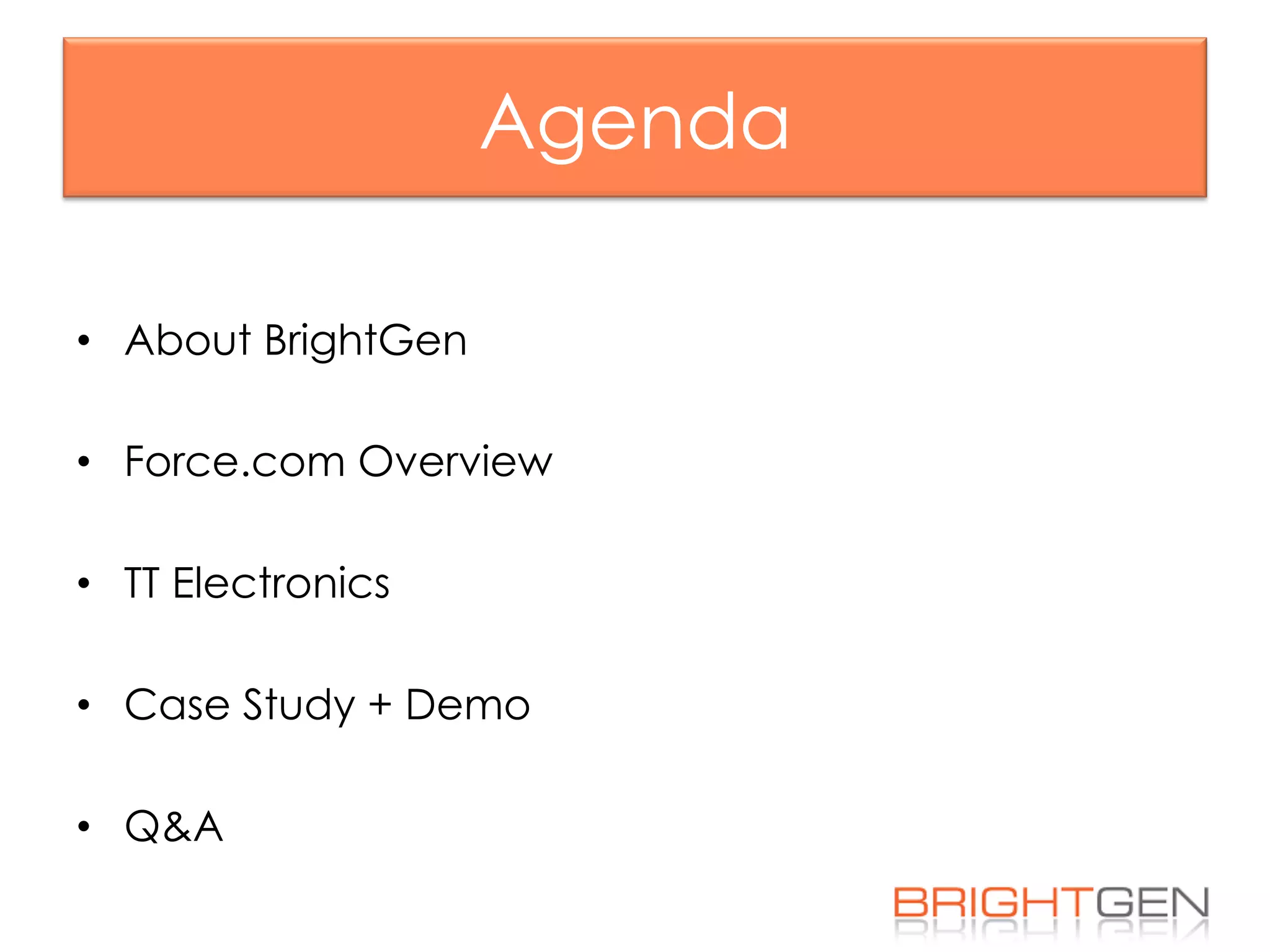 Agenda
•  About BrightGen
•  Force.com Overview
•  TT Electronics
•  Case Study + Demo
•  Q&A
 