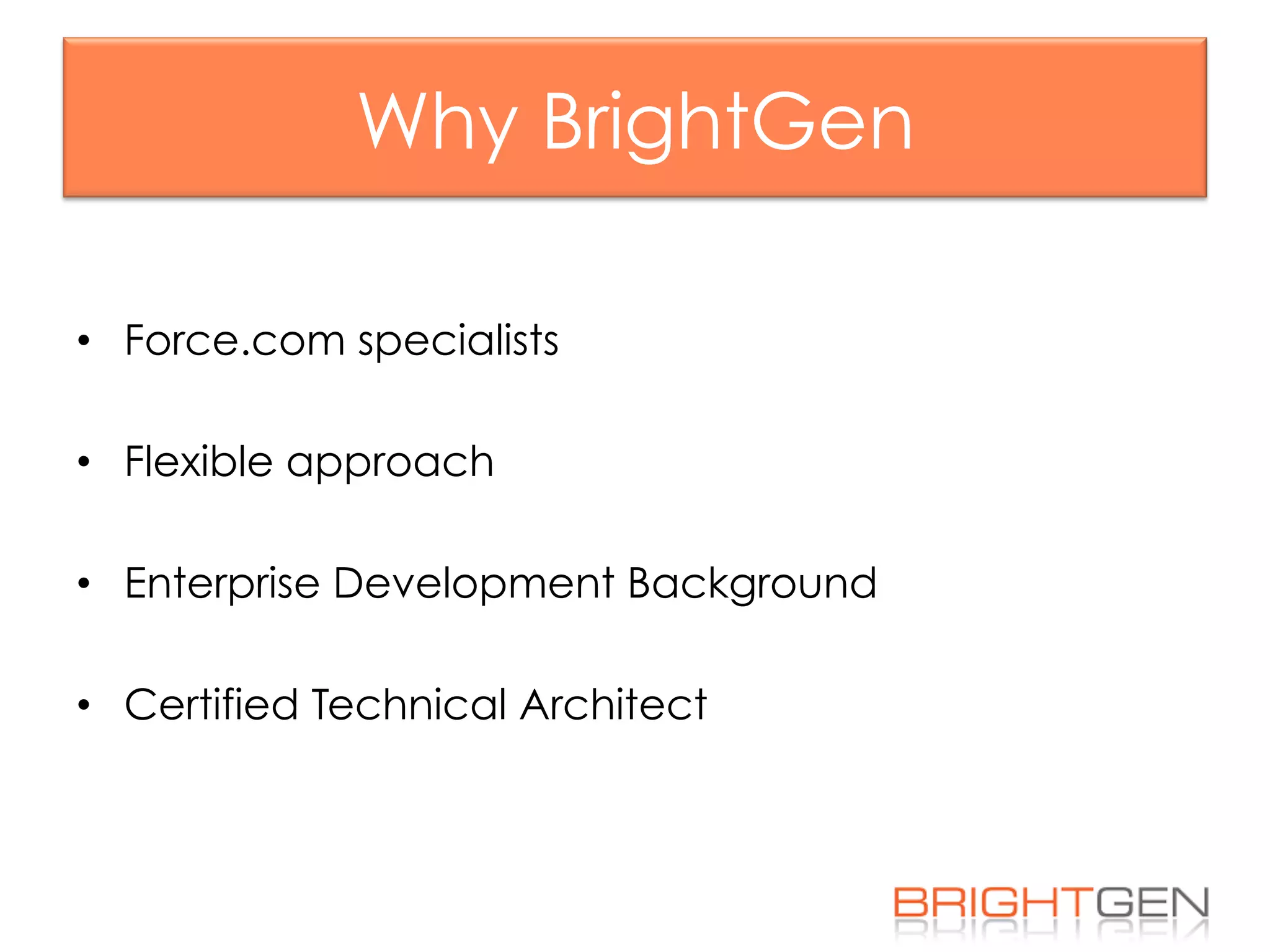 Why BrightGen
•  Force.com specialists
•  Flexible approach
•  Enterprise Development Background
•  Certified Technical Architect
 