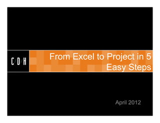 CDH


      From Excel to Project in 5
CDH
                    Easy Steps


                      April 2012
 