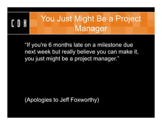 You Just Might Be a Project
CDH              Manager
  “If you're 6 months late on a milestone due
  next week but really believe you can make it,
  you just might be a project manager.”




  (Apologies to Jeff Foxworthy)
 
