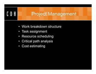 CDH            Project Management

      •   Work breakdown structure
      •   Task assignment
      •   Resource scheduling
      •   Critical path analysis
      •   Cost estimating
 