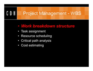CDH        Project Management - WBS

      • Work breakdown structure
      •   Task assignment
      •   Resource scheduling
      •   Critical path analysis
      •   Cost estimating
 