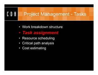 CDH      Project Management - Tasks

      • Work breakdown structure
      • Task assignment
      • Resource scheduling
      • Critical path analysis
      • Cost estimating
 