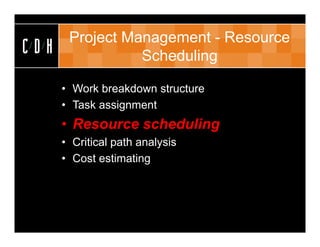Project Management - Resource
CDH              Scheduling

      • Work breakdown structure
      • Task assignment
      • Resource scheduling
      • Critical path analysis
      • Cost estimating
 