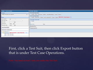 First, click a Test Suit, then click Export button
that is under Test Case Operations.

Note. You need at least 1 test case under the Test Suit.
 