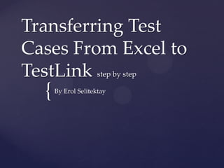 Transferring Test
Cases From Excel to
TestLink step by step
  {   By Erol Selitektay
 