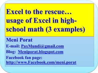 Excel to the rescue…
usage of Excel in high-
school math (3 examples)
Meni Porat
E-mail: PaxMundi@gmail.com
Blog: Meniporat.blogspot.com
Facebook fan page:
http://www.Facebook.com/meni.porat
 