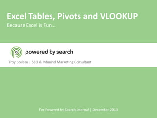 Excel Tables, Pivots and VLOOKUP
Because Excel is Fun...

Troy Boileau | SEO & Inbound Marketing Consultant

For Powered by Search Internal | December 2013

 