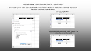 Using the “Search” function to sort data based on a specific criteria.
If we were to type the letters “Ja” in the “Search” bar for column B (Name) the details below will already showcase all
the results that contain those two letters.
After applying the filter
Applying a similar filter on the “Sales” column – all
values that contain the digit 4
 