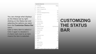 CUSTOMIZING
THE STATUS
BAR
You can change what displays
on the Status bar by right-
clicking on the Status bar and
selecting the options you want
from the Customize Status Bar
menu.
Click a menu item to select it /
Click it again to deselect it.
A check mark next to an item
means the item is selected.
 