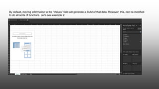 By default, moving information to the “Values” field will generate a SUM of that data. However, this, can be modified
to do all sorts of functions. Let’s see example 2:
 