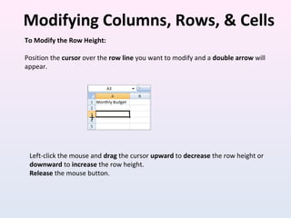 Modifying Columns, Rows, & Cells
To Modify the Row Height:
Position the cursor over the row line you want to modify and a double arrow will
appear.
Left-click the mouse and drag the cursor upward to decrease the row height or
downward to increase the row height.
Release the mouse button.
 