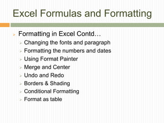 Excel Formulas and Formatting
 Formatting in Excel Contd…
 Changing the fonts and paragraph
 Formatting the numbers and dates
 Using Format Painter
 Merge and Center
 Undo and Redo
 Borders & Shading
 Conditional Formatting
 Format as table
 