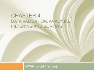 CHAPTER 4
DATA VALIDATION, ANALYSIS,
FILTERING AND SORTING
GYAN Excel Training
 