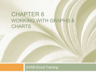 CHAPTER 6
WORKING WITH GRAPHS &
CHARTS
GYAN Excel Training
 