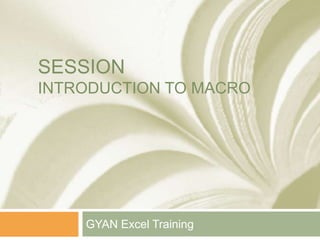SESSION
INTRODUCTION TO MACRO
GYAN Excel Training
 