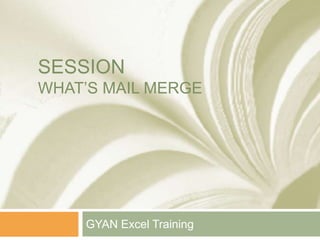 SESSION
WHAT’S MAIL MERGE
GYAN Excel Training
 