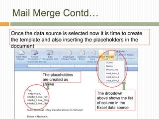 Mail Merge Contd…
Once the data source is selected now it is time to create
the template and also inserting the placeholders in the
document
The dropdown
above shows the list
of column in the
Excel data source
The placeholders
are created as
shown
 