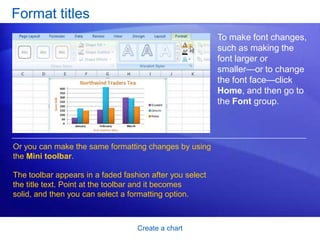 Create a chartChange the look of your chartImportantUnlike a chart style, the colors from a theme will be applied to other elements you might add to the worksheet.For example, a table or a cell style such as a heading will take on the colors of the theme applied to the chart.