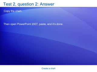 Create a chartTest 2, question 1If you don’t see all the color options you want for your chart in the Chart Styles group on the Design tab, you have another way to get more colors. (Pick one answer.)True.False. 