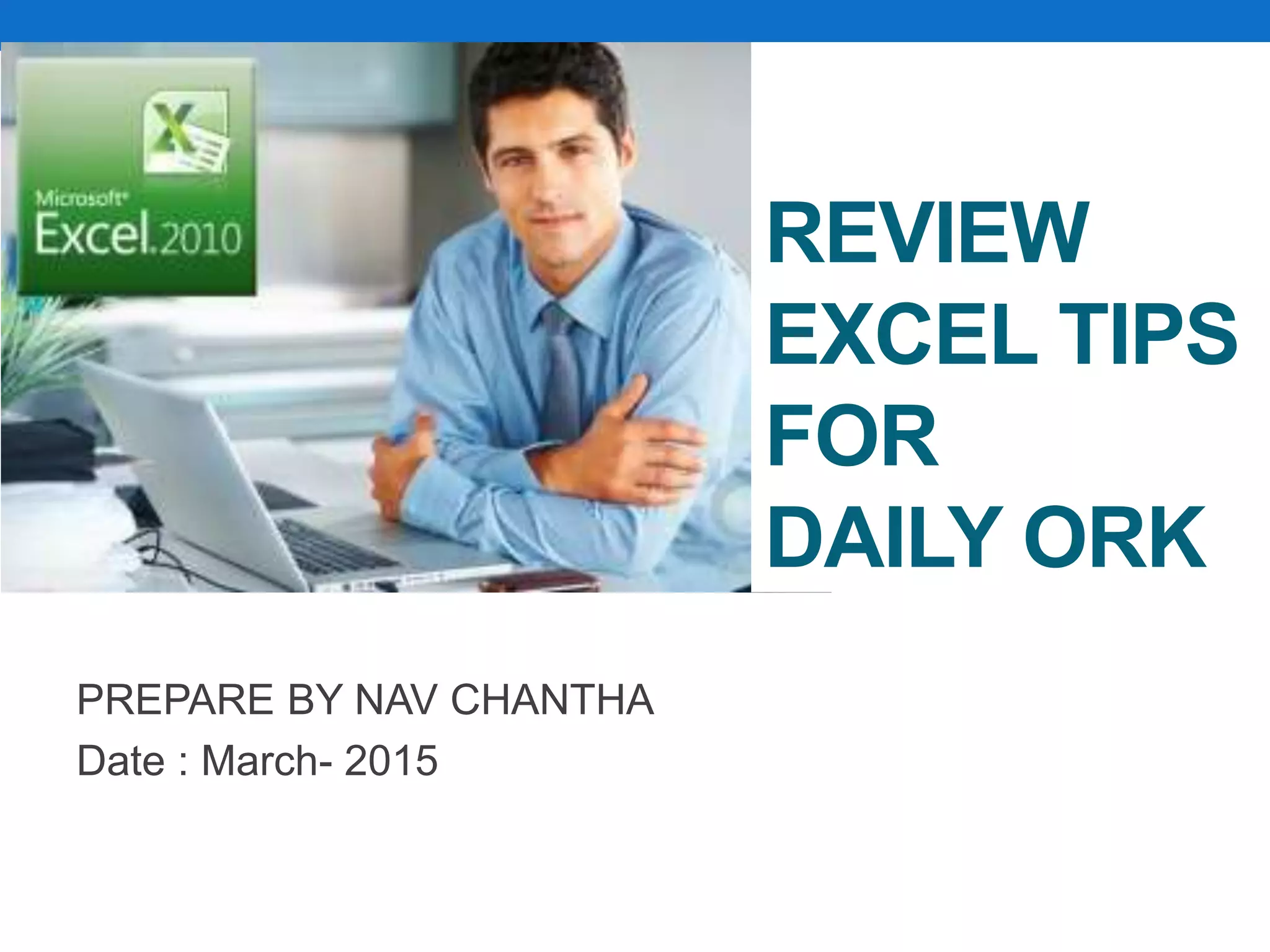 PREPARE BY NAV CHANTHA
Date : March- 2015
REVIEW
EXCEL TIPS
FOR
DAILY ORK
 