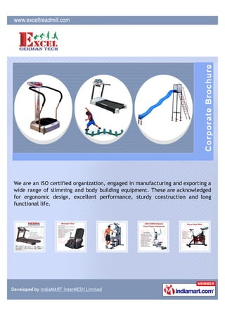 We are an ISO certified organization, engaged in manufacturing and exporting a
wide range of slimming and body building equipment. These are acknowledged
for ergonomic design, excellent performance, sturdy construction and long
functional life.
 