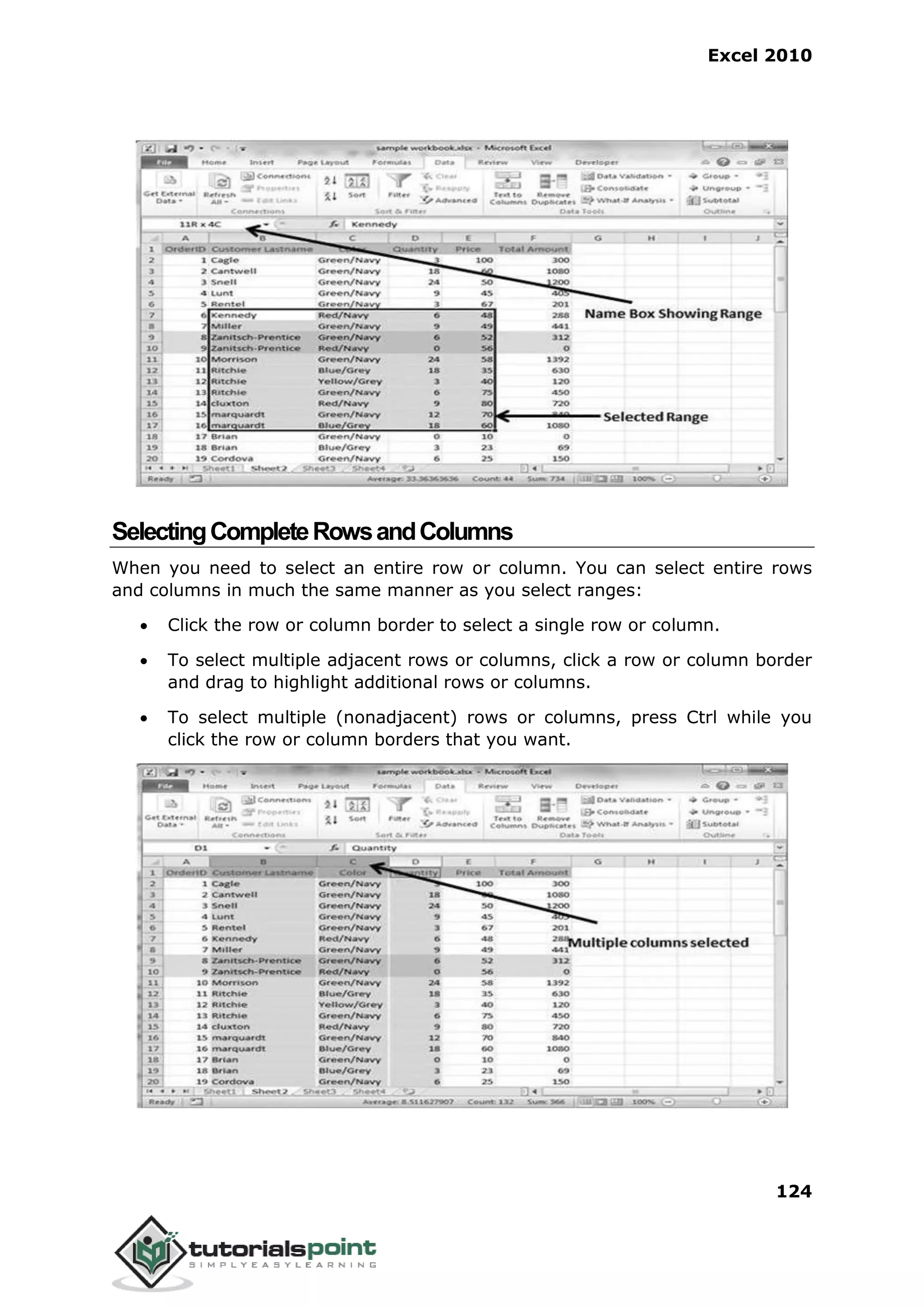Excel 2010
124
SelectingCompleteRowsandColumns
When you need to select an entire row or column. You can select entire rows
and columns in much the same manner as you select ranges:
 Click the row or column border to select a single row or column.
 To select multiple adjacent rows or columns, click a row or column border
and drag to highlight additional rows or columns.
 To select multiple (nonadjacent) rows or columns, press Ctrl while you
click the row or column borders that you want.
 