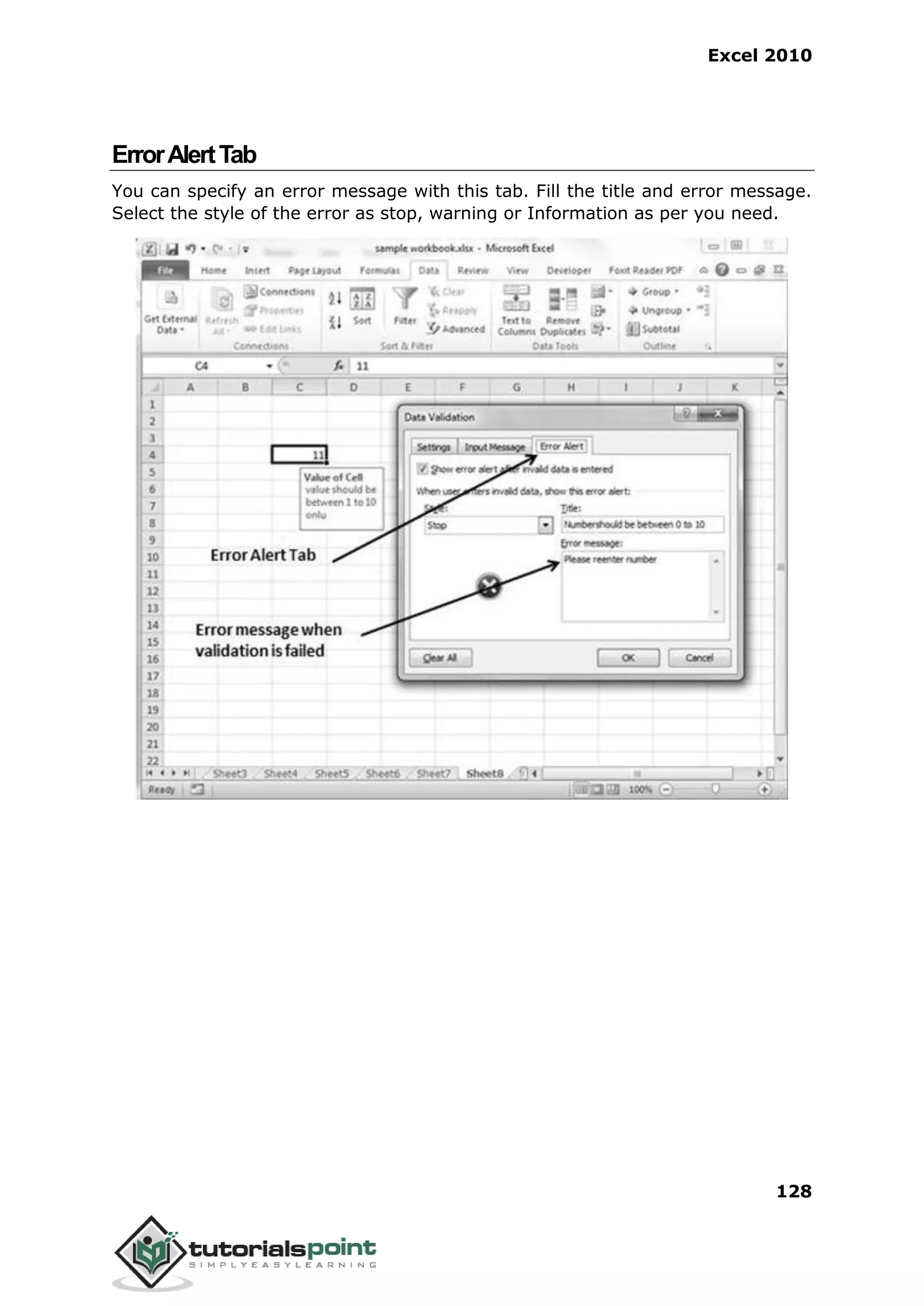 Excel 2010
128
ErrorAlertTab
You can specify an error message with this tab. Fill the title and error message.
Select the style of the error as stop, warning or Information as per you need.
 