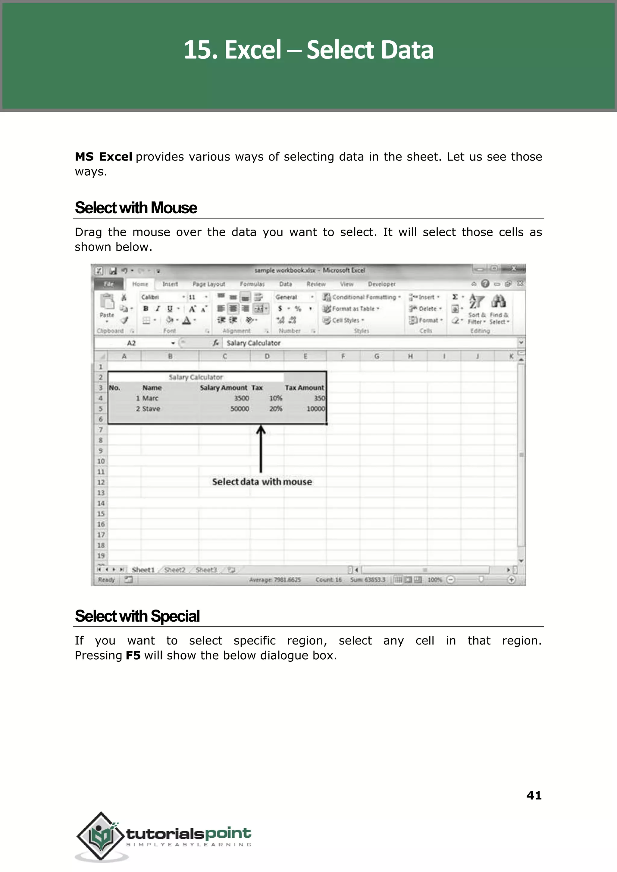 Excel 2010
41
MS Excel provides various ways of selecting data in the sheet. Let us see those
ways.
SelectwithMouse
Drag the mouse over the data you want to select. It will select those cells as
shown below.
SelectwithSpecial
If you want to select specific region, select any cell in that region.
Pressing F5 will show the below dialogue box.
15. Excel ─ Select Data
 