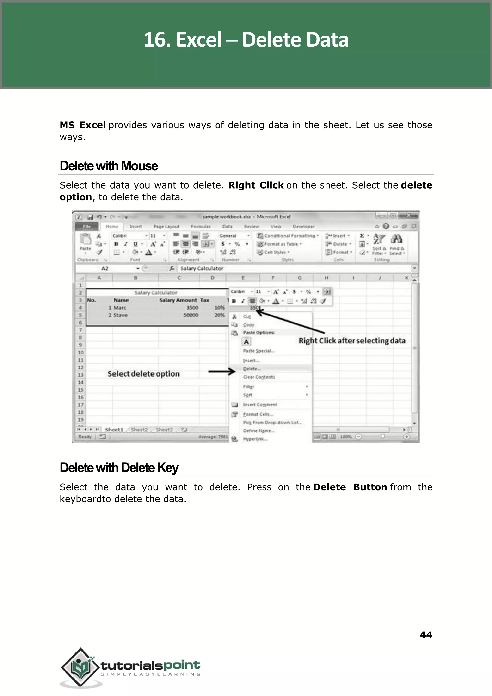 Excel 2010
44
MS Excel provides various ways of deleting data in the sheet. Let us see those
ways.
DeletewithMouse
Select the data you want to delete. Right Click on the sheet. Select the delete
option, to delete the data.
DeletewithDeleteKey
Select the data you want to delete. Press on the Delete Button from the
keyboardto delete the data.
16. Excel ─ Delete Data
 