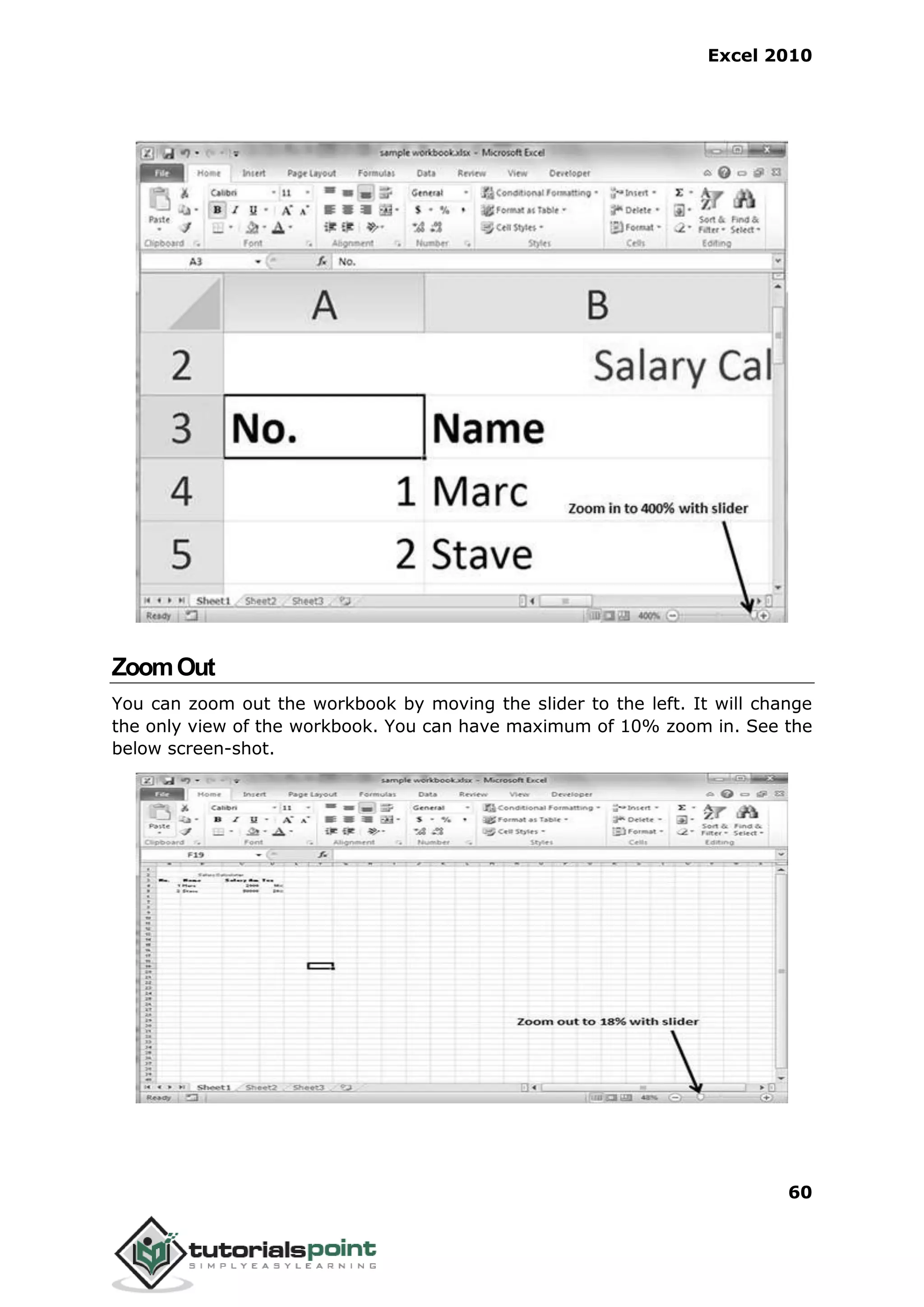 Excel 2010
60
ZoomOut
You can zoom out the workbook by moving the slider to the left. It will change
the only view of the workbook. You can have maximum of 10% zoom in. See the
below screen-shot.
 