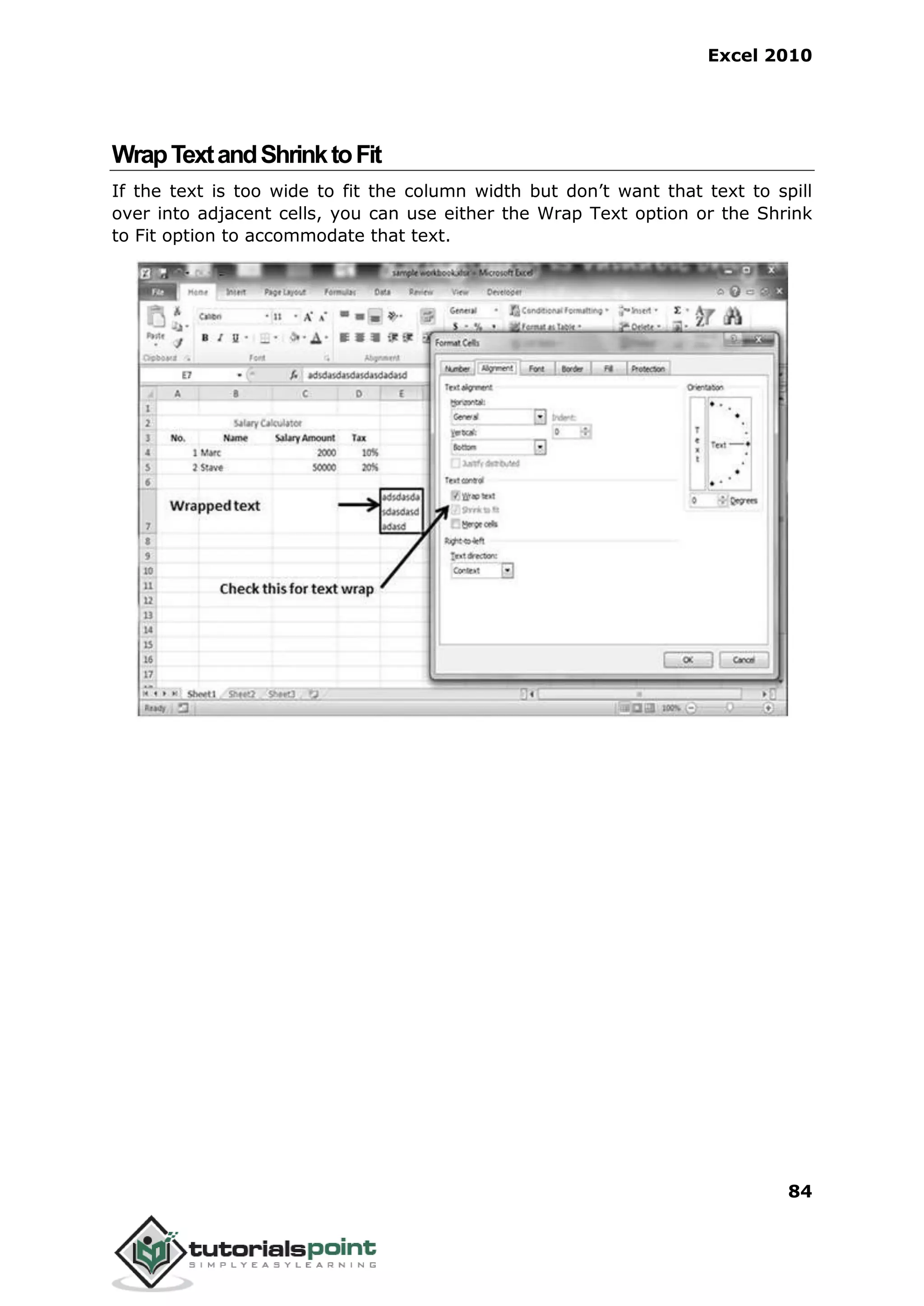 Excel 2010
84
WrapTextandShrinktoFit
If the text is too wide to fit the column width but don’t want that text to spill
over into adjacent cells, you can use either the Wrap Text option or the Shrink
to Fit option to accommodate that text.
 
