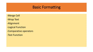 Basic Formatting
-Merge Cell
-Wrap Text
-Alignment
-Logical Function
-Comparative operators
-Text Function
 