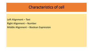 Characteristics of cell
Left Alignment – Text
Right Alignment – Number
Middle Alignment – Boolean Expression
 
