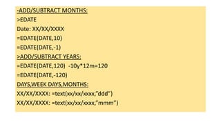-ADD/SUBTRACT MONTHS:
>EDATE
Date: XX/XX/XXXX
=EDATE(DATE,10)
=EDATE(DATE,-1)
>ADD/SUBTRACT YEARS:
=EDATE(DATE,120) -10y*12m=120
=EDATE(DATE,-120)
DAYS,WEEK DAYS,MONTHS:
XX/XX/XXXX: =text(xx/xx/xxxx,”ddd”)
XX/XX/XXXX: =text(xx/xx/xxxx,”mmm”)
 