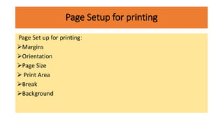 Page Setup for printing
Page Set up for printing:
Margins
Orientation
Page Size
 Print Area
Break
Background
 