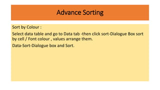 Advance Sorting
Sort by Colour :
Select data table and go to Data tab -then click sort-Dialogue Box sort
by cell / Font colour , values arrange them.
Data-Sort-Dialogue box and Sort.
 