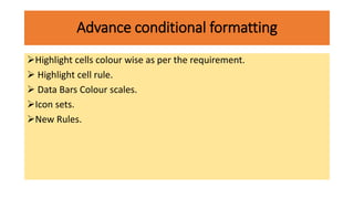 Advance conditional formatting
Highlight cells colour wise as per the requirement.
 Highlight cell rule.
 Data Bars Colour scales.
Icon sets.
New Rules.
 