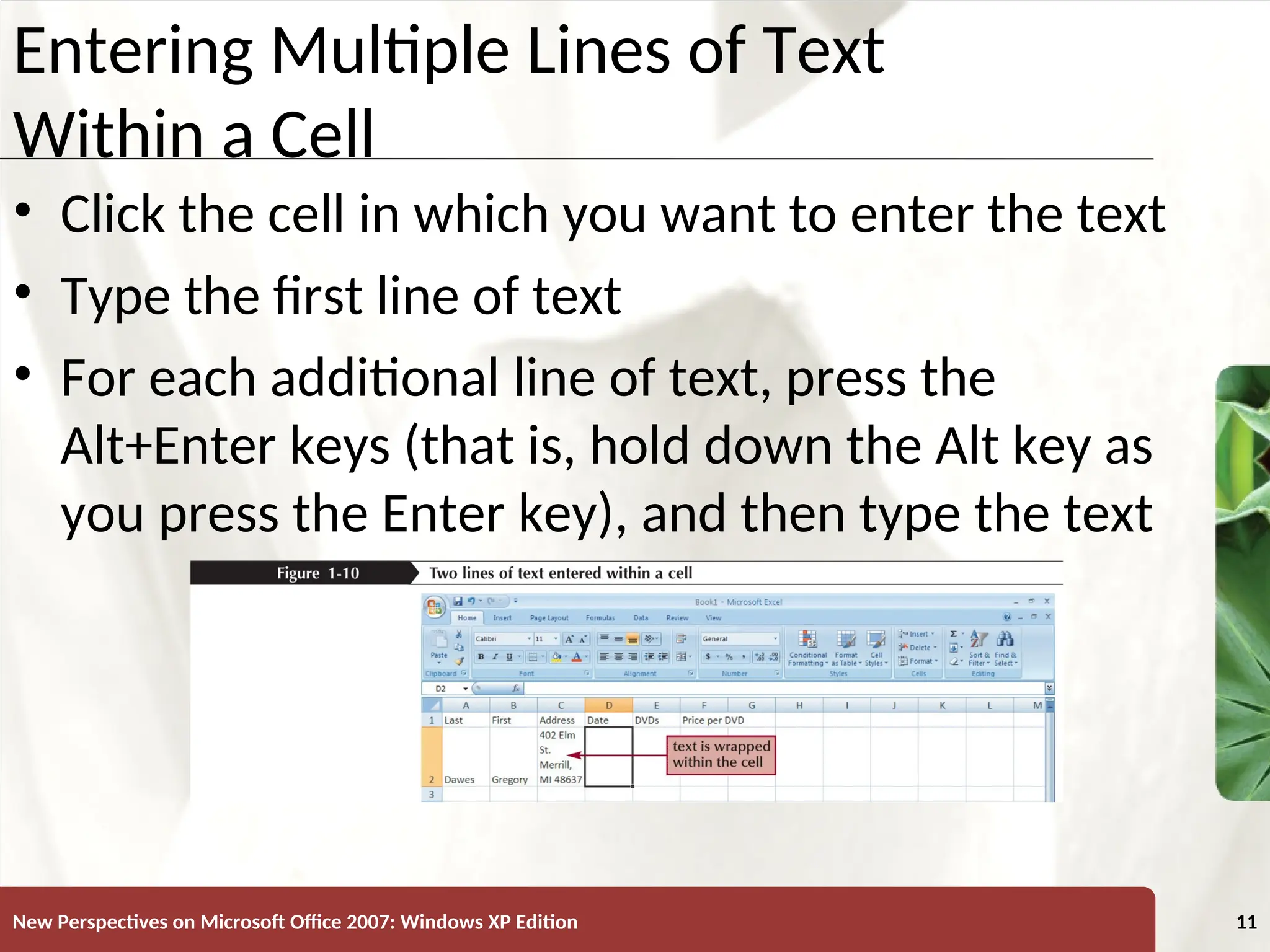 XP
New Perspectives on Microsoft Office 2007: Windows XP Edition 11
Entering Multiple Lines of Text
Within a Cell
• Click the cell in which you want to enter the text
• Type the first line of text
• For each additional line of text, press the
Alt+Enter keys (that is, hold down the Alt key as
you press the Enter key), and then type the text
 