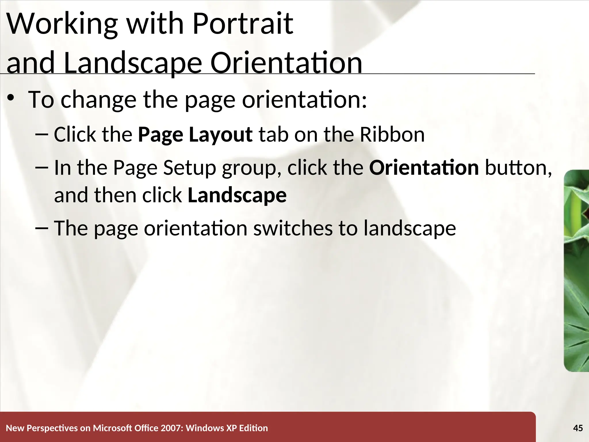 XP
New Perspectives on Microsoft Office 2007: Windows XP Edition 45
Working with Portrait
and Landscape Orientation
• To change the page orientation:
– Click the Page Layout tab on the Ribbon
– In the Page Setup group, click the Orientation button,
and then click Landscape
– The page orientation switches to landscape
 