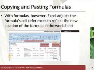XP
New Perspectives on Microsoft Office 2007: Windows XP Edition 29
Copying and Pasting Formulas
• With formulas, however, Excel adjusts the
formula’s cell references to reflect the new
location of the formula in the worksheet
 