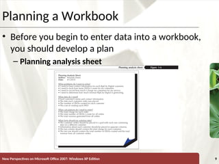 XP
New Perspectives on Microsoft Office 2007: Windows XP Edition 9
Planning a Workbook
• Before you begin to enter data into a workbook,
you should develop a plan
– Planning analysis sheet
 